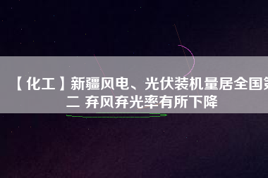 【化工】新疆風(fēng)電、光伏裝機(jī)量居全國(guó)第二 棄風(fēng)棄光率有所下降