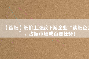 【造紙】紙價上漲致下游企業(yè)“談紙色變”，占據(jù)市場成首要任務！