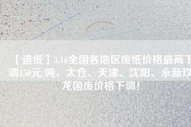 【造紙】3.16全國各地區(qū)廢紙價格最高下調(diào)150元/噸，太倉、天津、沈陽、永新玖龍國廢價格下調(diào)！