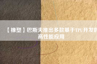 【橡塑】巴斯夫推出多款基于TPU開(kāi)發(fā)的高性能應(yīng)用