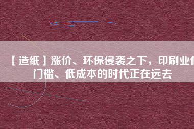 【造紙】漲價(jià)、環(huán)保侵襲之下，印刷業(yè)低門檻、低成本的時(shí)代正在遠(yuǎn)去