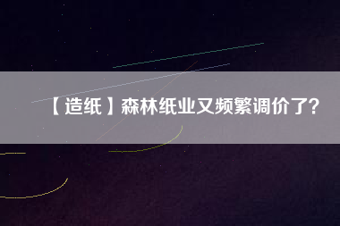【造紙】森林紙業(yè)又頻繁調(diào)價(jià)了？