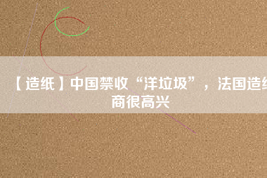 【造紙】中國禁收“洋垃圾”，法國造紙商很高興