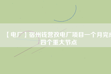 【電廠】宿州錢營孜電廠項(xiàng)目一個(gè)月完成四個(gè)重大節(jié)點(diǎn)