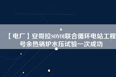 【電廠】安哥拉SOYOI聯(lián)合循環(huán)電站工程3號余熱鍋爐水壓試驗(yàn)一次成功