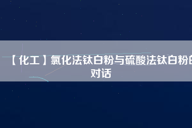 【化工】氯化法鈦白粉與硫酸法鈦白粉的對(duì)話(huà)