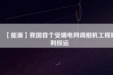 【能源】我國首個受端電網(wǎng)調(diào)相機(jī)工程順利投運(yùn)