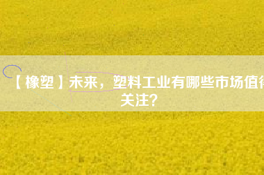 【橡塑】未來(lái)，塑料工業(yè)有哪些市場(chǎng)值得關(guān)注？