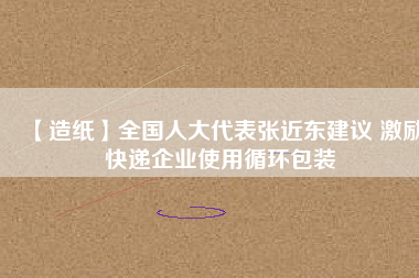 【造紙】全國(guó)人大代表張近東建議 激勵(lì)快遞企業(yè)使用循環(huán)包裝