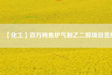 【化工】百萬噸焦?fàn)t氣制乙二醇項(xiàng)目簽約