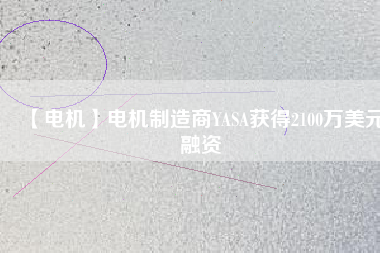 【電機(jī)】電機(jī)制造商YASA獲得2100萬美元融資