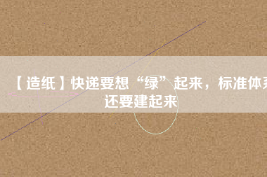 【造紙】快遞要想“綠”起來，標(biāo)準(zhǔn)體系還要建起來