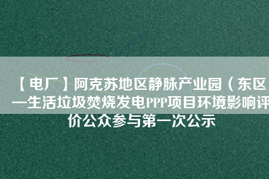 【電廠】阿克蘇地區(qū)靜脈產(chǎn)業(yè)園（東區(qū)）—生活垃圾焚燒發(fā)電PPP項(xiàng)目環(huán)境影響評價(jià)公眾參與第一次公示