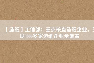 【造紙】工信部：重點核查造紙企業(yè)，實現(xiàn)3000多家造紙企業(yè)全覆蓋