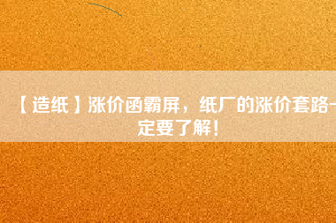 【造紙】漲價函霸屏，紙廠的漲價套路一定要了解！