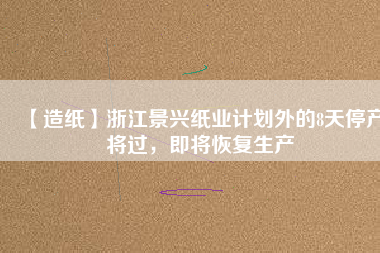 【造紙】浙江景興紙業(yè)計劃外的8天停產(chǎn)將過，即將恢復(fù)生產(chǎn)