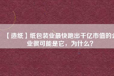 【造紙】紙包裝業(yè)最快跑出千億市值的企業(yè)很可能是它，為什么？