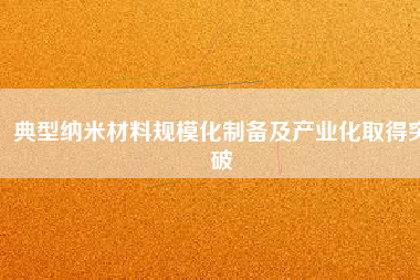 典型納米材料規(guī)?；苽浼爱a(chǎn)業(yè)化取得突破