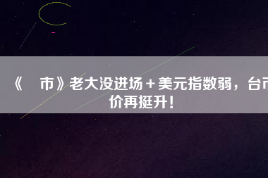 《匯市》老大沒進場＋美元指數(shù)弱，臺幣匯價再挺升！