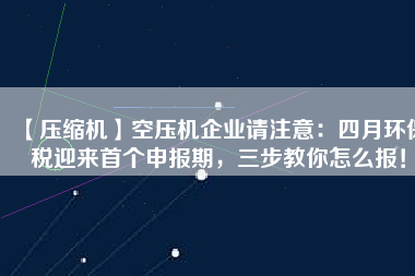 【壓縮機(jī)】空壓機(jī)企業(yè)請注意：四月環(huán)保稅迎來首個申報期，三步教你怎么報！