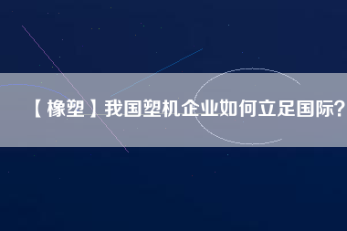 【橡塑】我國塑機(jī)企業(yè)如何立足國際？