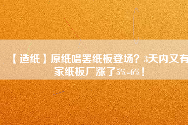 【造紙】原紙唱罷紙板登場？3天內(nèi)又有6家紙板廠漲了5%-6%！
