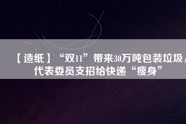【造紙】“雙11”帶來30萬噸包裝垃圾,代表委員支招給快遞“瘦身”