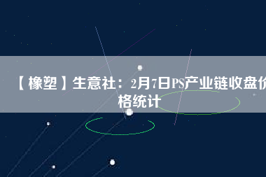 【橡塑】生意社：2月7日PS產(chǎn)業(yè)鏈收盤價格統(tǒng)計