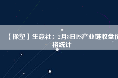 【橡塑】生意社：2月8日PS產(chǎn)業(yè)鏈收盤價格統(tǒng)計