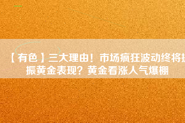 【有色】三大理由！市場瘋狂波動終將提振黃金表現(xiàn)？黃金看漲人氣爆棚