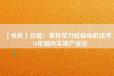 【電機(jī)】呂超:泰特發(fā)力輪轂電機(jī)技術(shù) 2018年國內(nèi)實(shí)現(xiàn)產(chǎn)業(yè)化