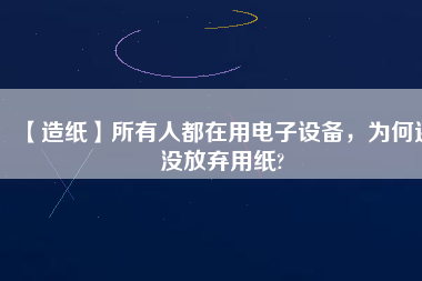 【造紙】所有人都在用電子設備，為何還沒放棄用紙?