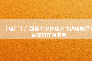 【電廠】廣西首個農林廢棄物熱電聯(lián)產項目成功并網發(fā)電