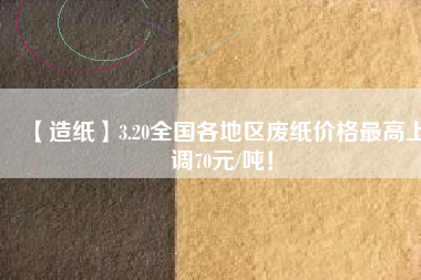 【造紙】3.20全國各地區(qū)廢紙價格最高上調70元/噸！