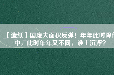 【造紙】國廢大面積反彈！年年此時降價中，此時年年又不同，誰主沉??？