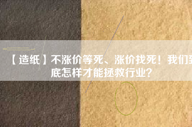【造紙】不漲價等死、漲價找死！我們到底怎樣才能拯救行業(yè)？