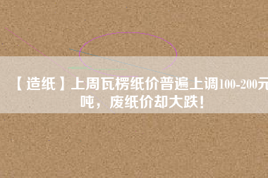 【造紙】上周瓦楞紙價普遍上調100-200元/噸，廢紙價卻大跌！