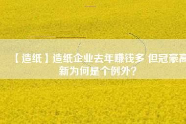 【造紙】造紙企業(yè)去年賺錢多 但冠豪高新為何是個例外？