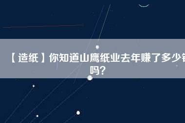 【造紙】你知道山鷹紙業(yè)去年賺了多少錢嗎？