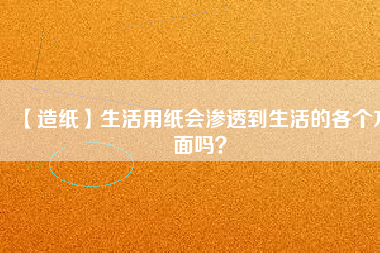 【造紙】生活用紙會滲透到生活的各個方面嗎？