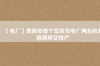 【電廠】貴陽市首個垃圾發(fā)電廠兩臺機(jī)組圓滿移交投產(chǎn)