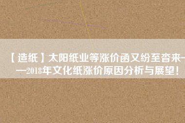 【造紙】太陽紙業(yè)等漲價函又紛至沓來——2018年文化紙漲價原因分析與展望！