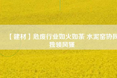 【建材】危廢行業(yè)如火如荼 水泥窯協(xié)同獨領(lǐng)風(fēng)騷