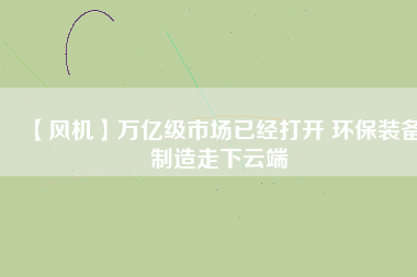 【風(fēng)機】萬億級市場已經(jīng)打開 環(huán)保裝備制造走下云端