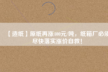 【造紙】原紙?jiān)贊q400元/噸，紙箱廠必須盡快落實(shí)漲價(jià)自救！