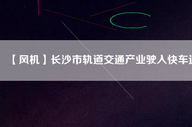 【風(fēng)機】長沙市軌道交通產(chǎn)業(yè)駛?cè)肟燔嚨?/></a>
			</figure>
			<div   id=