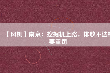 【風(fēng)機(jī)】南京：挖掘機(jī)上路，排放不達(dá)標(biāo)要重罰