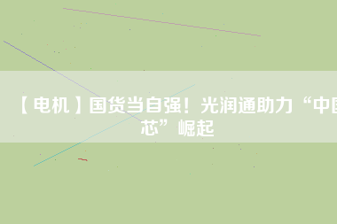【電機】國貨當自強！光潤通助力“中國芯”崛起
          