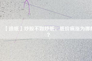 【造紙】炒股不如炒紙，紙價瘋漲為哪般？