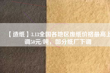 【造紙】3.13全國各地區(qū)廢紙價格最高上調(diào)50元/噸，部分紙廠下調(diào)